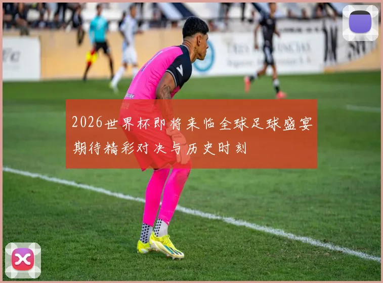 2026世界杯即将来临全球足球盛宴期待精彩对决与历史时刻