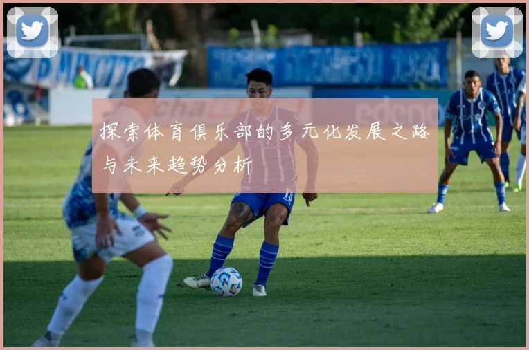 探索体育俱乐部的多元化发展之路与未来趋势分析