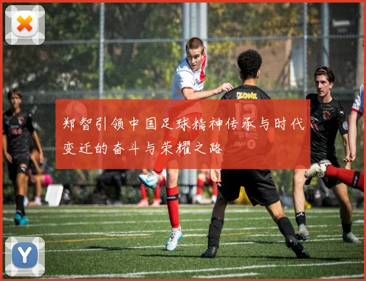 郑智引领中国足球精神传承与时代变迁的奋斗与荣耀之路