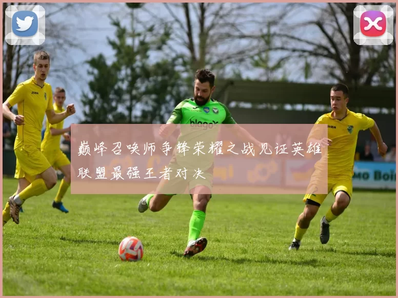 巅峰召唤师争锋荣耀之战见证英雄联盟最强王者对决