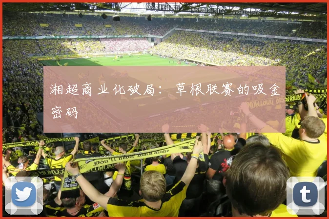 湘超商业化破局：草根联赛的吸金密码