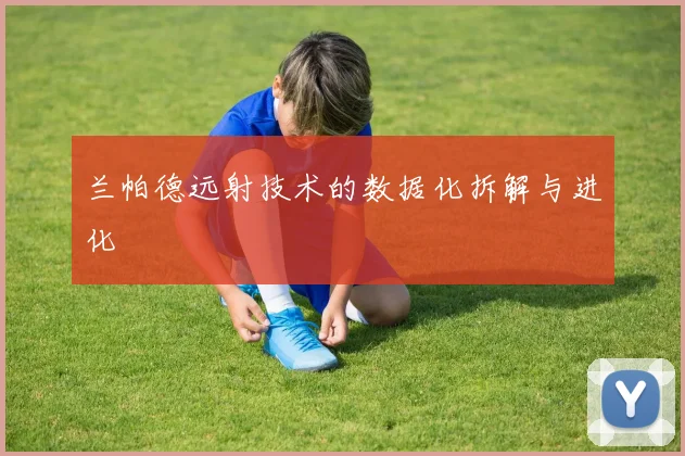 兰帕德远射技术的数据化拆解与进化