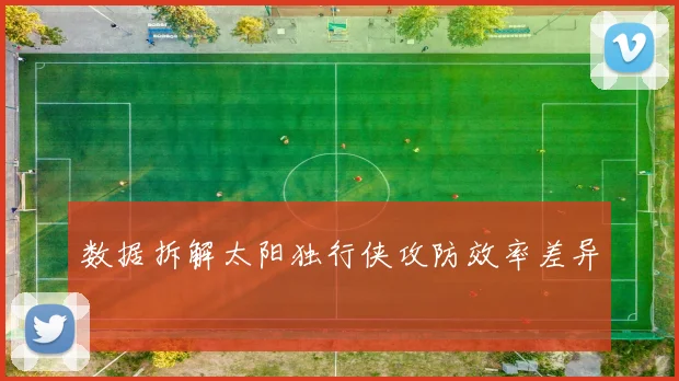 数据拆解太阳独行侠攻防效率差异