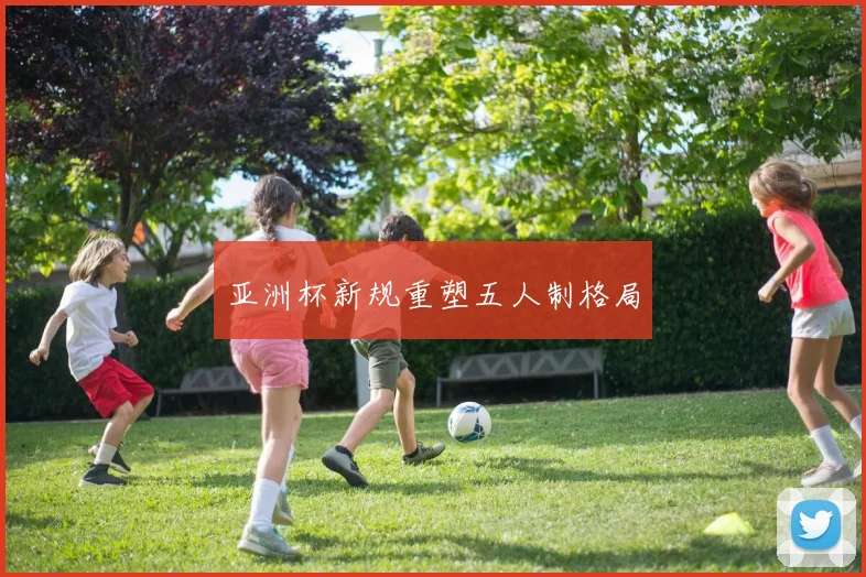 亚洲杯新规重塑五人制格局