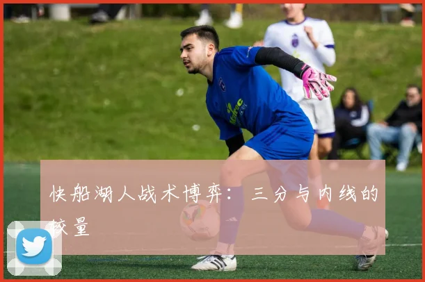快船湖人战术博弈：三分与内线的较量