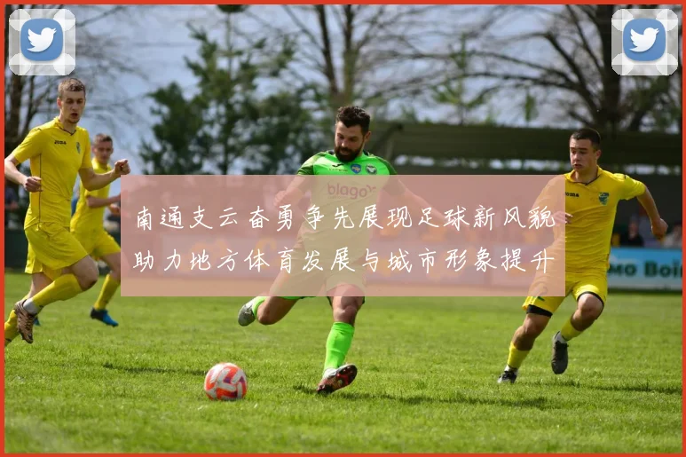 南通支云奋勇争先展现足球新风貌助力地方体育发展与城市形象提升