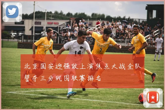 北京国安迎强敌上演焦点大战全队誓夺三分巩固联赛排名