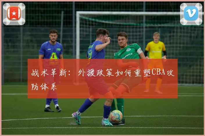 战术革新：外援政策如何重塑CBA攻防体系