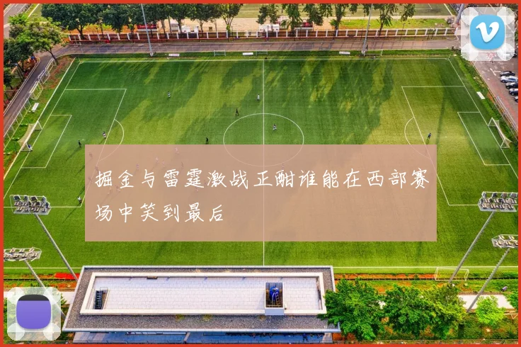 掘金与雷霆激战正酣谁能在西部赛场中笑到最后