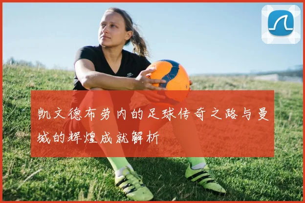凯文德布劳内的足球传奇之路与曼城的辉煌成就解析