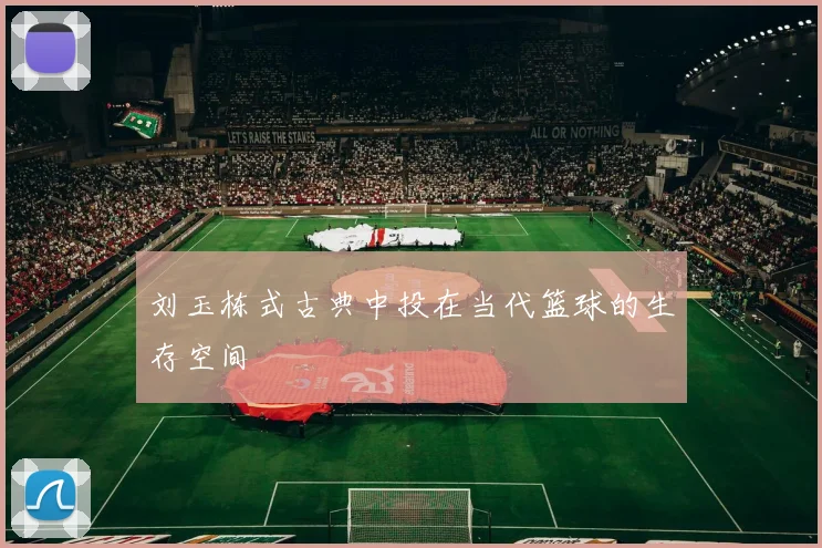 刘玉栋式古典中投在当代篮球的生存空间