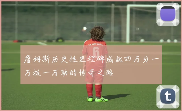 詹姆斯历史性里程碑成就四万分一万板一万助的传奇之路