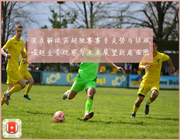 深度解读苏超联赛赛季走势与劲旅崛起全景观察与未来展望新局面图