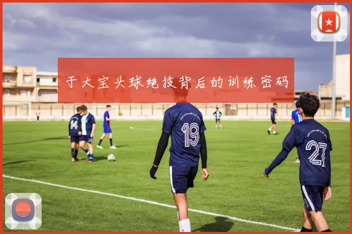 于大宝头球绝技背后的训练密码