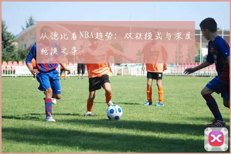 从德比看NBA趋势：双核模式与深度轮换之争