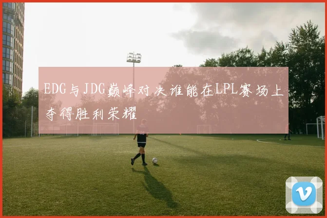 EDG与JDG巅峰对决谁能在LPL赛场上夺得胜利荣耀