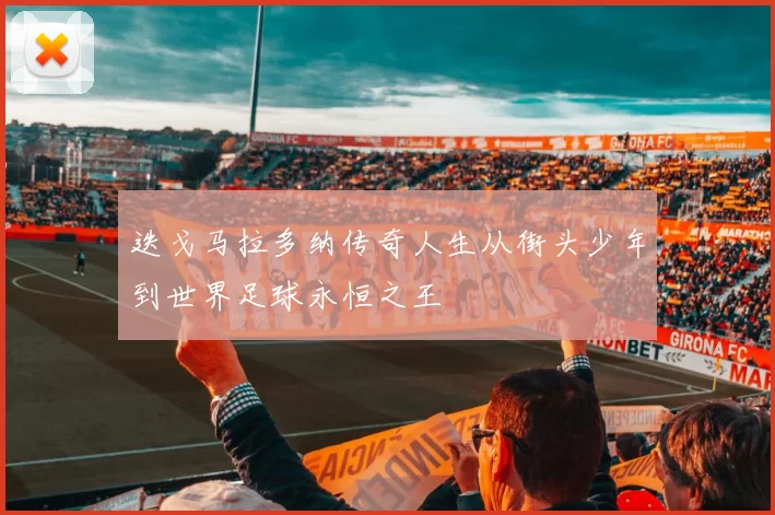 迭戈马拉多纳传奇人生从街头少年到世界足球永恒之王